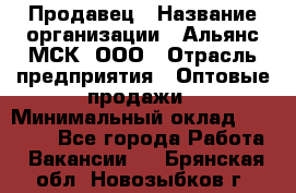 Продавец › Название организации ­ Альянс-МСК, ООО › Отрасль предприятия ­ Оптовые продажи › Минимальный оклад ­ 21 000 - Все города Работа » Вакансии   . Брянская обл.,Новозыбков г.